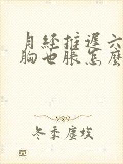 月经推迟六天了胸也胀怎么回事