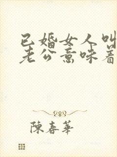 已婚女人叫别人老公意味着什么