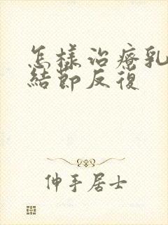 怎样治疗乳腺有结节反复