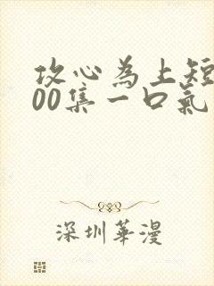 攻心为上短剧100集一口气看完