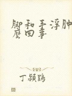 脚和手浮肿是怎么回事