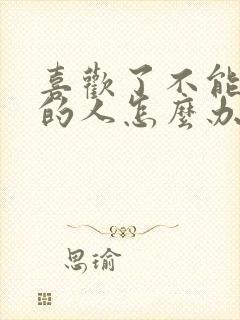 喜欢了不能喜欢的人怎么办