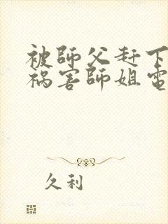 被师父赶下山去祸害师姐电子版