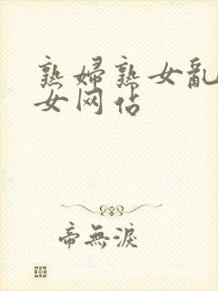 熟妇熟女乱熟妇女网站