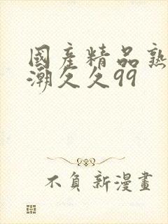 国产精品熟女高潮久久99