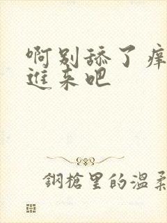 啊别舔了痒快插进来吧