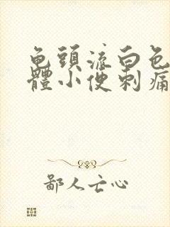 龟头流白色的液体小便刺痛是怎么回事