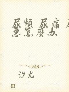 尿频 尿痛 尿急怎么办