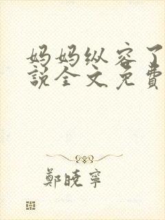 妈妈纵容了我小说全文免费阅读最新章节