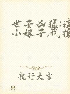 世子凶猛:这个小娘子,我抢定了小说免费阅读