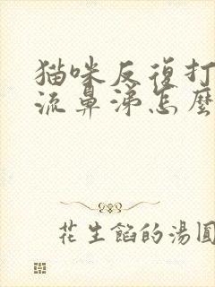 猫咪反复打喷嚏流鼻涕怎么办