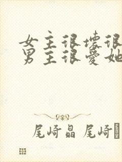 女主很坏很恶毒男主很爱她的小说