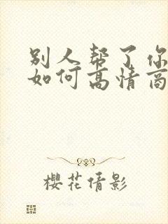 别人帮了你的忙如何高情商回复