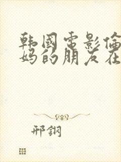 韩国电影伦理妈妈的朋友在线观看