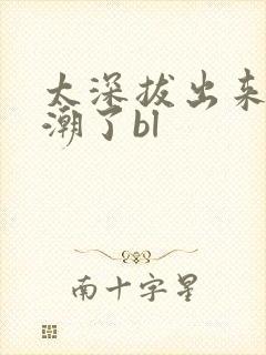 太深拔出来要高潮了bl