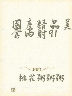 国产精品美女无套内射91