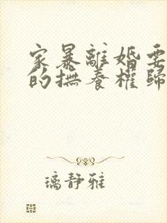 家暴离婚要孩子的抚养权归谁