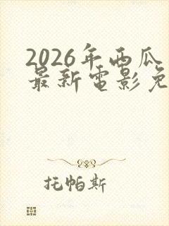 2026年西瓜最新电影免费观看高清