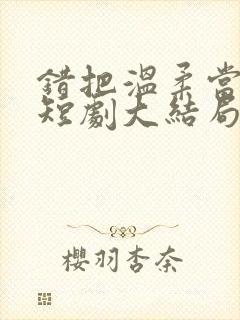 错把温柔当情深短剧大结局封面