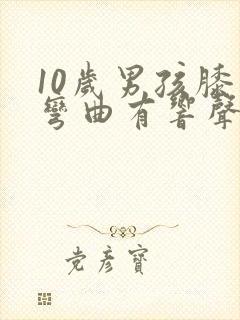 10岁男孩膝盖弯曲有响声