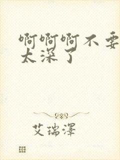 啊啊啊不要轻点太深了