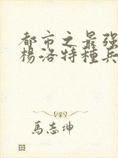 都市之最强狂兵杨洛特种兵杨洛