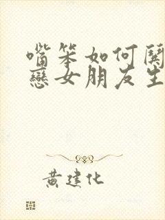 嘴笨如何哄异地恋女朋友生气