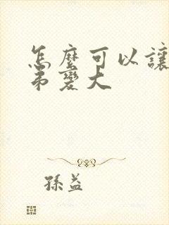 怎么可以让小弟弟变大