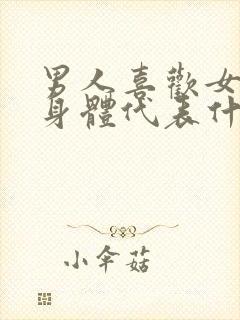 男人喜欢女人的身体代表什么心理