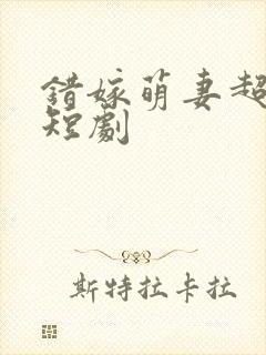 错嫁萌妻超甜的短剧