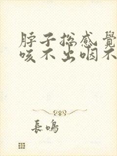 脖子总感觉有痰咳不出咽不下