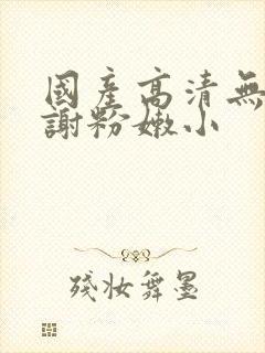 国产高清无套内谢粉嫩小