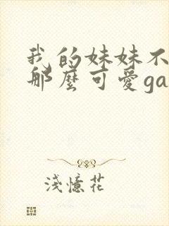 我的妹妹不可能那么可爱galgame