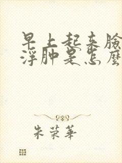 早上起来脸和腿浮肿是怎么回事