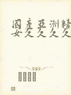 国产亚洲精品美女久久久久