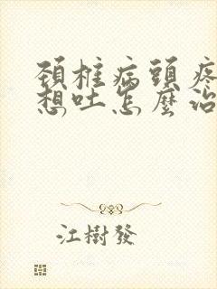 颈椎病头疼恶心想吐怎么治疗