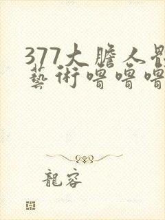 377大胆人体艺术噜噜噜