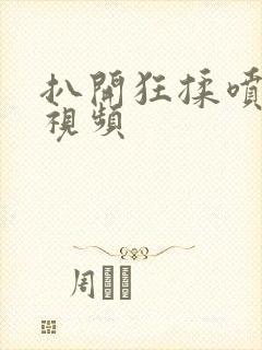 扒开狂揉喷水 视频