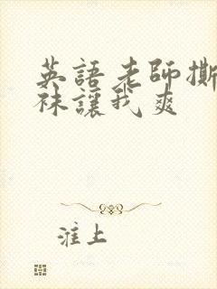 英语老师撕开丝袜让我爽