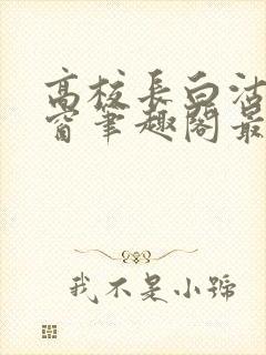 高校长白沽无弹窗笔趣阁最新章节封面