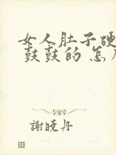 女人肚子硬硬的 鼓鼓的 怎么回事