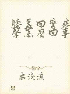 膝盖回弯疼有响声怎么回事封面