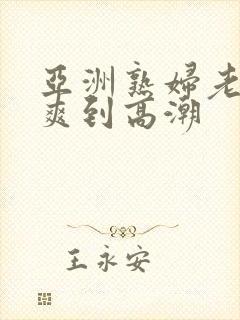 亚洲熟妇老熟女爽到高潮