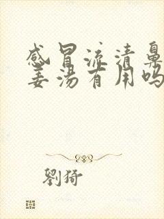 感冒流清鼻涕吃姜汤有用吗