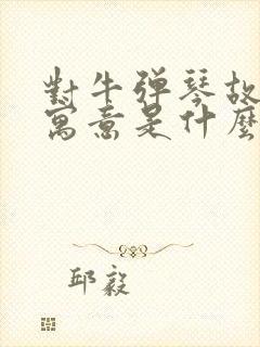 对牛弹琴故事的寓意是什么