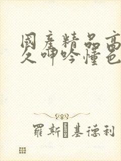 国产精品高潮持久呻吟懂色av