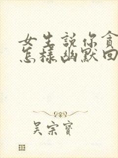 女生说你贪心 怎样幽默回复