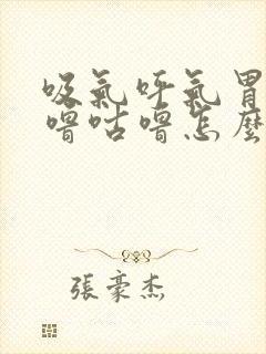 吸气呼气胃里咕噜咕噜怎么回事