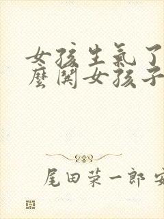 女孩生气了该怎么哄女孩子开心