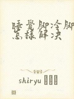 睡觉脚冷脚凉是怎样解决